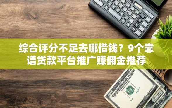 综合评分不足去哪借钱？9个靠谱贷款平台推广赚佣金推荐
