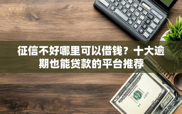 征信不好哪里可以借钱？十大逾期也能贷款的平台推荐