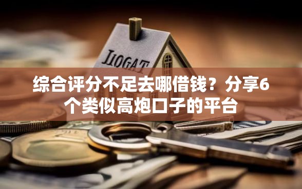 综合评分不足去哪借钱？分享6个类似高炮口子的平台