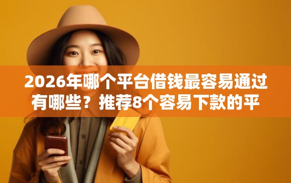2026年哪个平台借钱最容易通过有哪些？推荐8个容易下款的平台