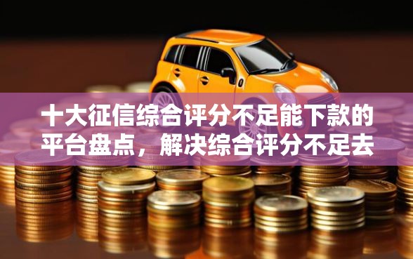 十大征信综合评分不足能下款的平台盘点，解决综合评分不足去哪借钱的问题