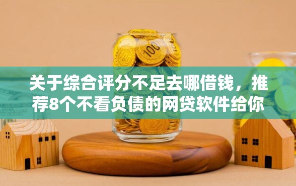 关于综合评分不足去哪借钱，推荐8个不看负债的网贷软件给你