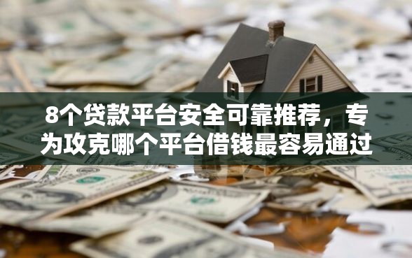 8个贷款平台安全可靠推荐，专为攻克哪个平台借钱最容易通过难题