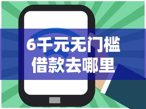 6千元无门槛借款去哪里？网贷平台哪个好下款看这6个平台