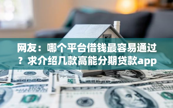 网友：哪个平台借钱最容易通过？求介绍几款高能分期贷款app新秀