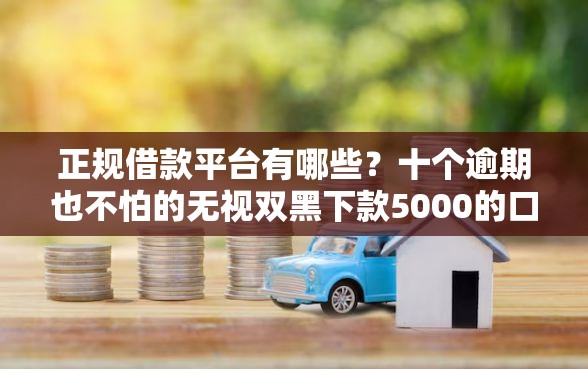 正规借款平台有哪些？十个逾期也不怕的无视双黑下款5000的口子