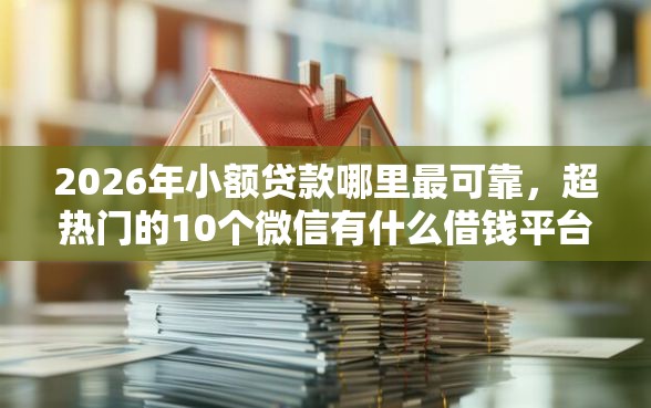 2026年小额贷款哪里最可靠，超热门的10个微信有什么借钱平台推荐