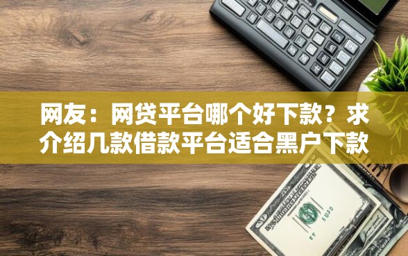 网友：网贷平台哪个好下款？求介绍几款借款平台适合黑户下款