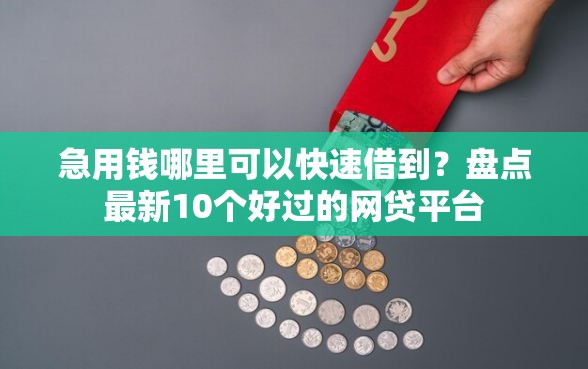 急用钱哪里可以快速借到？盘点最新10个好过的网贷平台