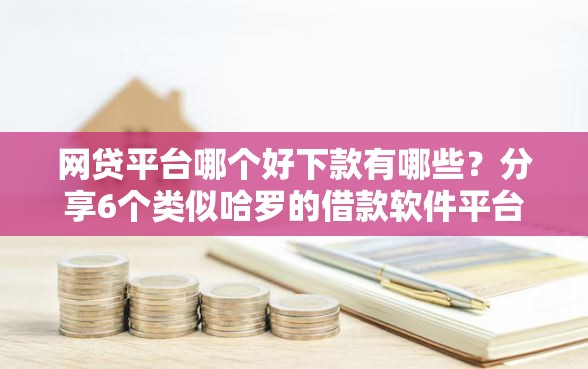 网贷平台哪个好下款有哪些？分享6个类似哈罗的借款软件平台