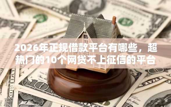 2026年正规借款平台有哪些，超热门的10个网贷不上征信的平台推荐
