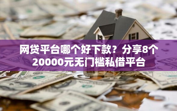 网贷平台哪个好下款？分享8个20000元无门槛私借平台