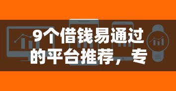 9个借钱易通过的平台推荐，专为攻克小额贷款哪里最可靠难题