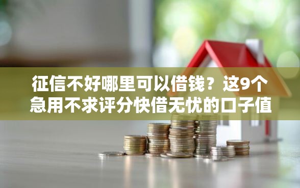 征信不好哪里可以借钱？这9个急用不求评分快借无忧的口子值得一试