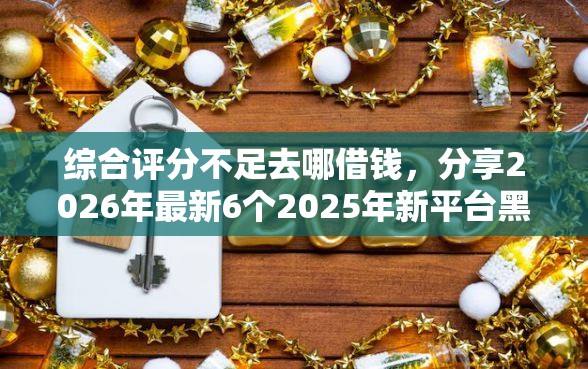 综合评分不足去哪借钱，分享2026年最新6个2025年新平台黑户也能下款这种
