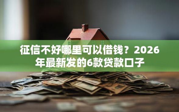 征信不好哪里可以借钱？2026年最新发的6款贷款口子
