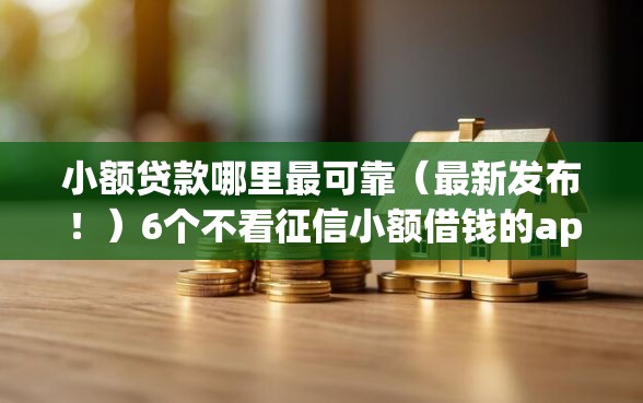 小额贷款哪里最可靠（最新发布！）6个不看征信小额借钱的app