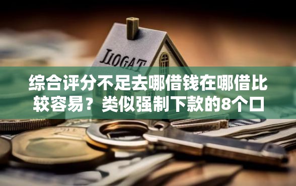 综合评分不足去哪借钱在哪借比较容易？类似强制下款的8个口子参考