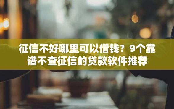 征信不好哪里可以借钱？9个靠谱不查征信的贷款软件推荐