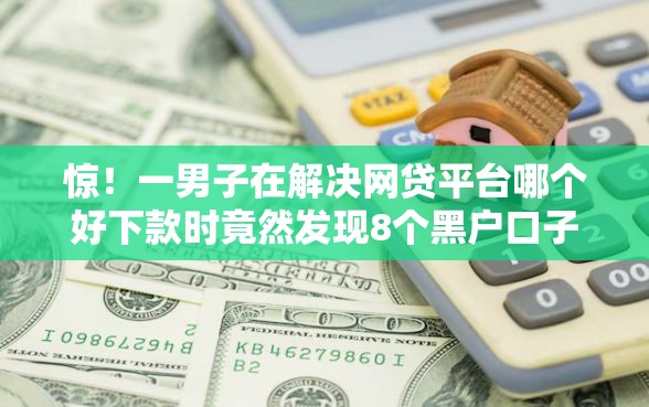 惊！一男子在解决网贷平台哪个好下款时竟然发现8个黑户口子找不到下载，事后分享了出来