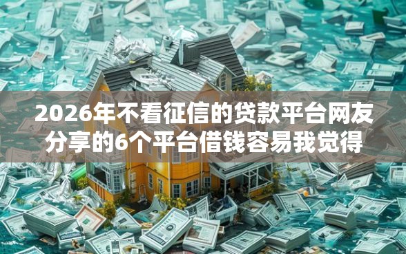 2026年不看征信的贷款平台网友分享的6个平台借钱容易我觉得不错！