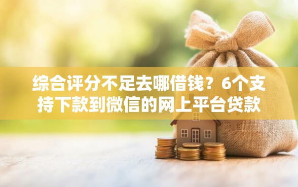 综合评分不足去哪借钱？6个支持下款到微信的网上平台贷款