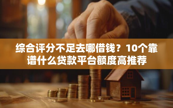 综合评分不足去哪借钱？10个靠谱什么贷款平台额度高推荐