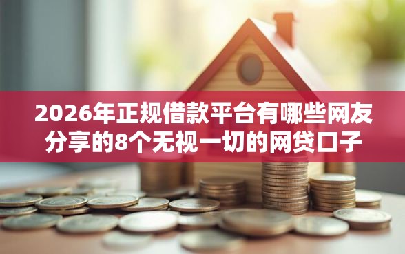 2026年正规借款平台有哪些网友分享的8个无视一切的网贷口子我觉得不错！