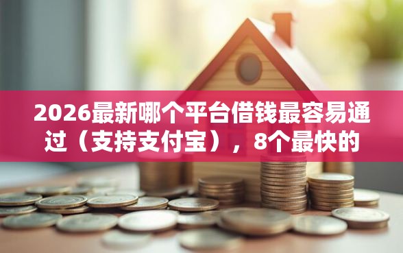 2026最新哪个平台借钱最容易通过（支持支付宝），8个最快的贷款平台无私分享