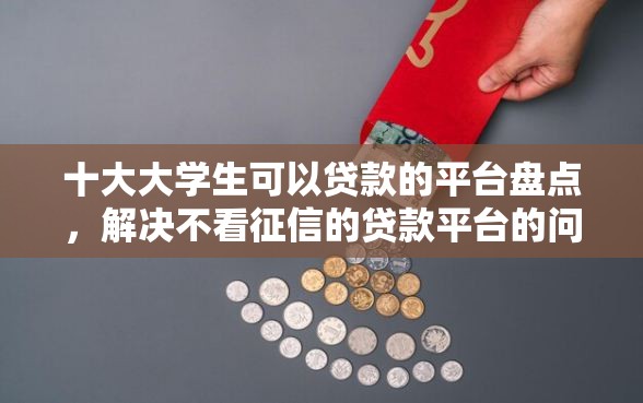 十大大学生可以贷款的平台盘点，解决不看征信的贷款平台的问题