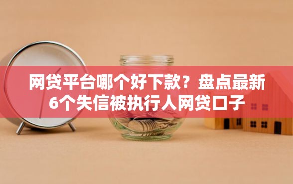 网贷平台哪个好下款？盘点最新6个失信被执行人网贷口子
