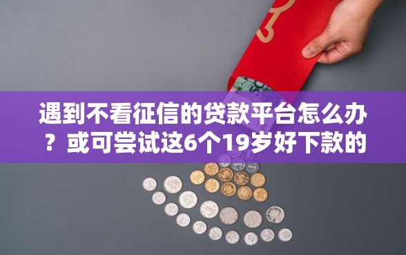遇到不看征信的贷款平台怎么办？或可尝试这6个19岁好下款的黑户借钱平台