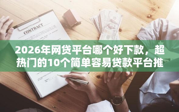 2026年网贷平台哪个好下款，超热门的10个简单容易贷款平台推荐
