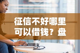 征信不好哪里可以借钱？盘点最新9个黑户可快速办理小额贷款业务的口子