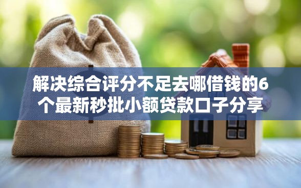 解决综合评分不足去哪借钱的6个最新秒批小额贷款口子分享
