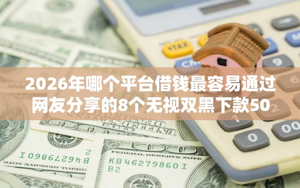 2026年哪个平台借钱最容易通过网友分享的8个无视双黑下款5000的口子我觉得不错！