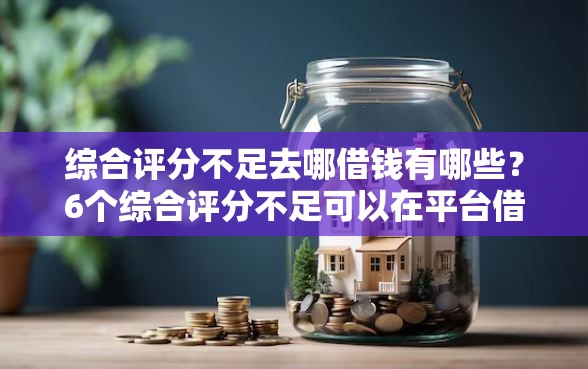 综合评分不足去哪借钱有哪些？6个综合评分不足可以在平台借到钱推荐给你