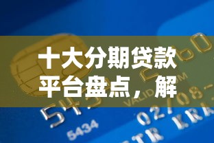 十大分期贷款平台盘点，解决急用钱哪里可以快速借到的问题