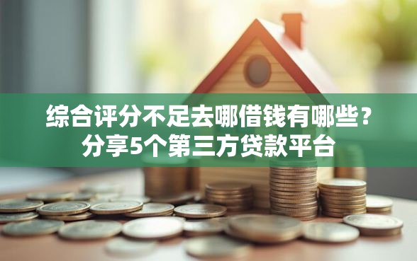 综合评分不足去哪借钱有哪些？分享5个第三方贷款平台