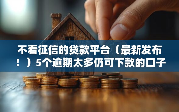 不看征信的贷款平台（最新发布！）5个逾期太多仍可下款的口子