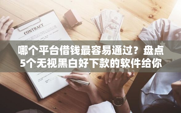 哪个平台借钱最容易通过？盘点5个无视黑白好下款的软件给你参考