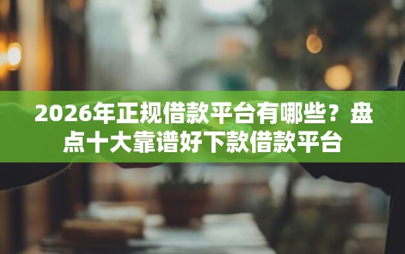 2026年正规借款平台有哪些？盘点十大靠谱好下款借款平台