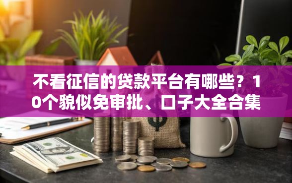 不看征信的贷款平台有哪些？10个貌似免审批、口子大全合集