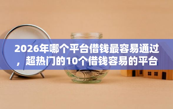 2026年哪个平台借钱最容易通过，超热门的10个借钱容易的平台推荐