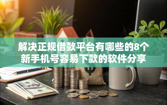 解决正规借款平台有哪些的8个新手机号容易下款的软件分享