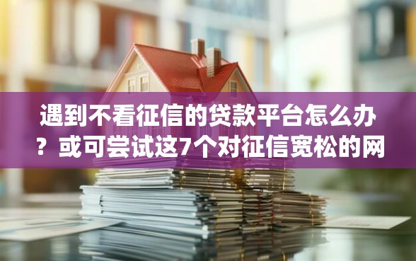 遇到不看征信的贷款平台怎么办？或可尝试这7个对征信宽松的网贷app
