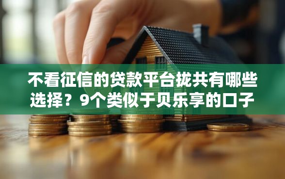 不看征信的贷款平台拢共有哪些选择？9个类似于贝乐享的口子详解