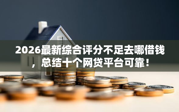 2026最新综合评分不足去哪借钱，总结十个网贷平台可靠！