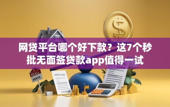 网贷平台哪个好下款？这7个秒批无面签贷款app值得一试