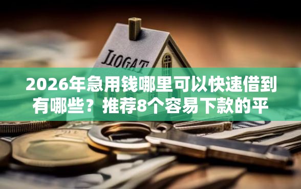 2026年急用钱哪里可以快速借到有哪些？推荐8个容易下款的平台
